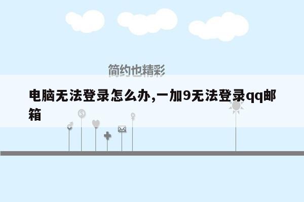 电脑无法登录怎么办,一加9无法登录qq邮箱