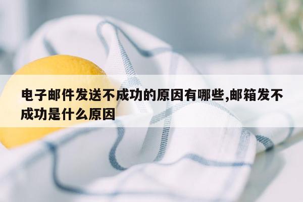 电子邮件发送不成功的原因有哪些,邮箱发不成功是什么原因