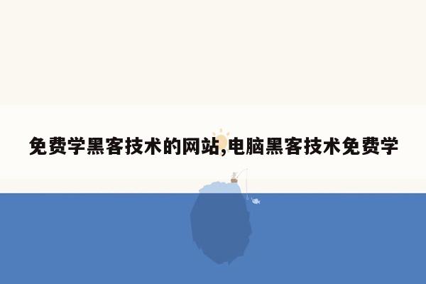 免费学黑客技术的网站,电脑黑客技术免费学