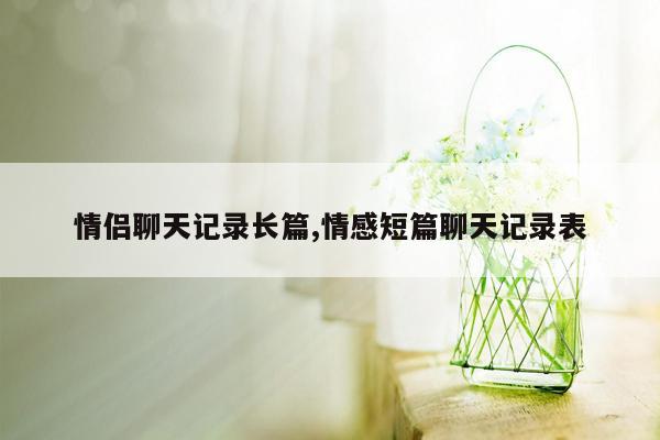 情侣聊天记录长篇,情感短篇聊天记录表