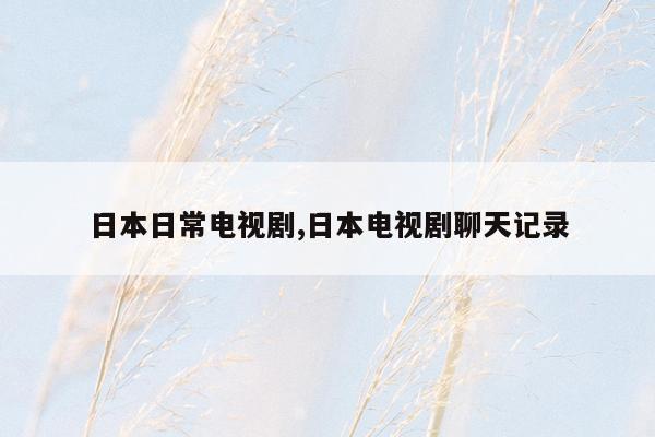 日本日常电视剧,日本电视剧聊天记录