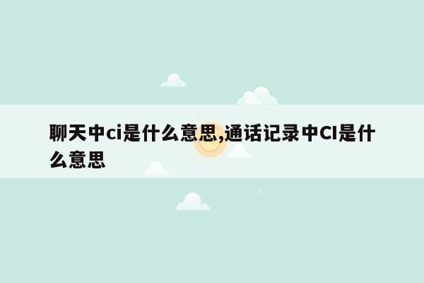 聊天中ci是什么意思,通话记录中CI是什么意思