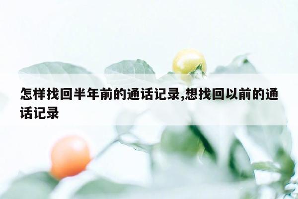 怎样找回半年前的通话记录,想找回以前的通话记录