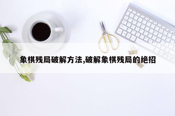 象棋残局破解方法,破解象棋残局的绝招