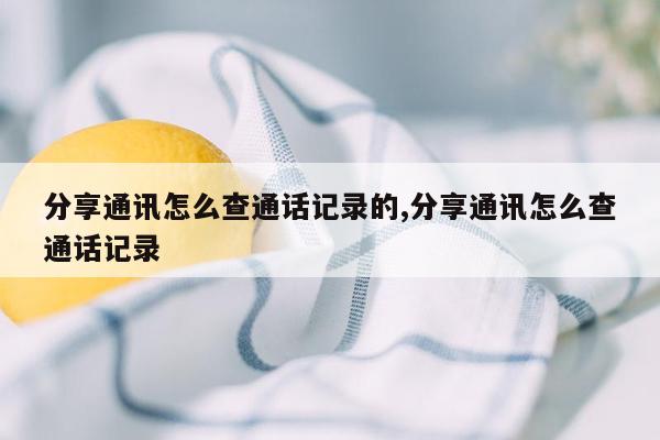 分享通讯怎么查通话记录的,分享通讯怎么查通话记录