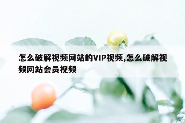 怎么破解视频网站的VIP视频,怎么破解视频网站会员视频