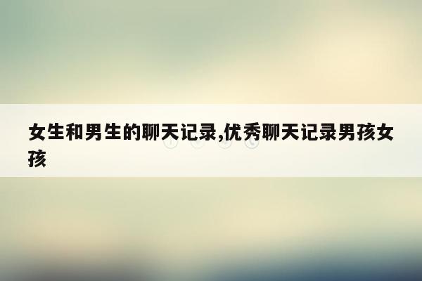 女生和男生的聊天记录,优秀聊天记录男孩女孩