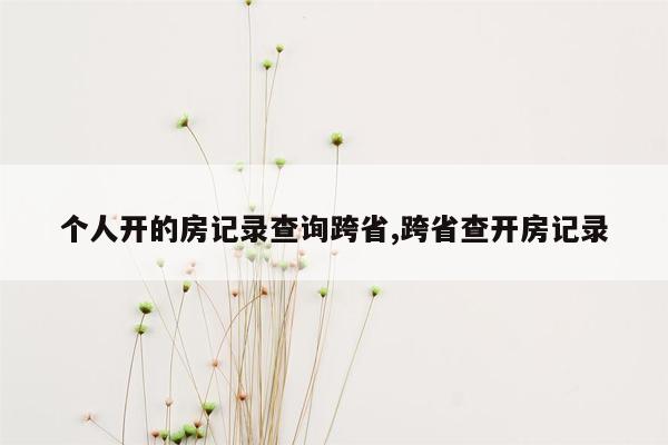 个人开的房记录查询跨省,跨省查开房记录