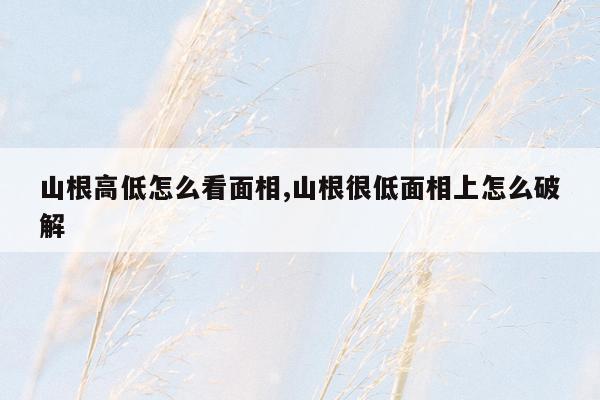 山根高低怎么看面相,山根很低面相上怎么破解