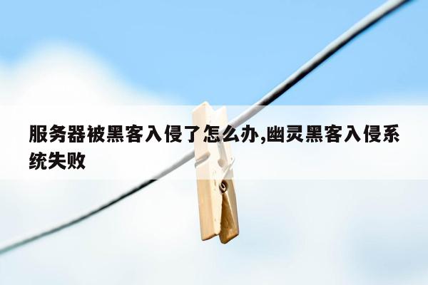 服务器被黑客入侵了怎么办,幽灵黑客入侵系统失败