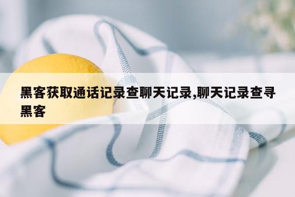 黑客获取通话记录查聊天记录,聊天记录查寻黑客