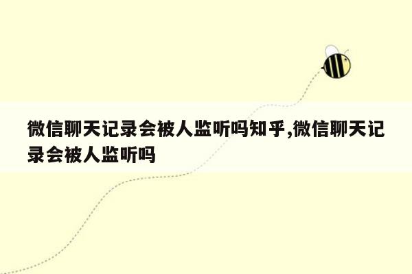 微信聊天记录会被人监听吗知乎,微信聊天记录会被人监听吗