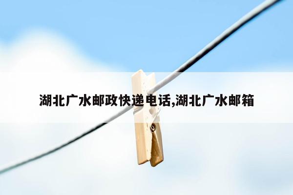 湖北广水邮政快递电话,湖北广水邮箱