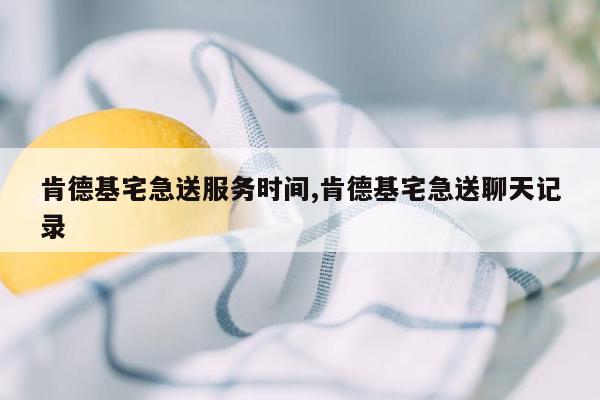 肯德基宅急送服务时间,肯德基宅急送聊天记录