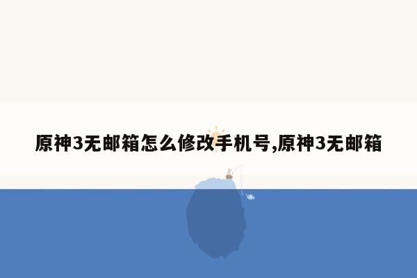 原神3无邮箱怎么修改手机号,原神3无邮箱