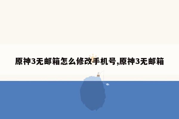 原神3无邮箱怎么修改手机号,原神3无邮箱