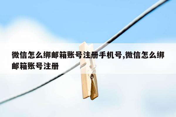 微信怎么绑邮箱账号注册手机号,微信怎么绑邮箱账号注册