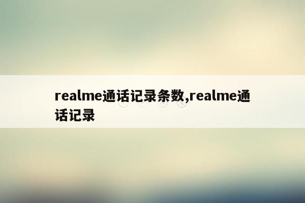 realme通话记录条数,realme通话记录