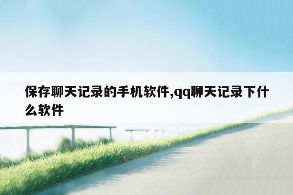 保存聊天记录的手机软件,qq聊天记录下什么软件