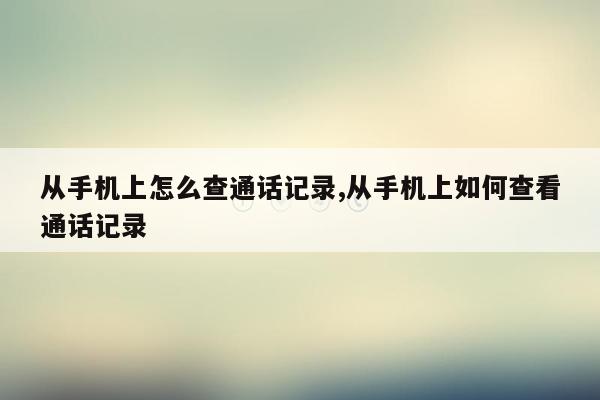 从手机上怎么查通话记录,从手机上如何查看通话记录