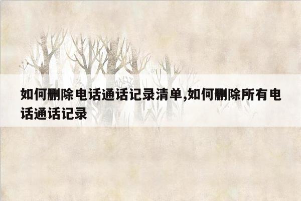 如何删除电话通话记录清单,如何删除所有电话通话记录