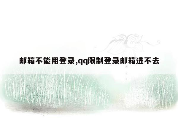 邮箱不能用登录,qq限制登录邮箱进不去