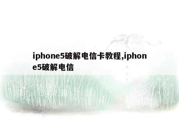 iphone5破解电信卡教程,iphone5破解电信