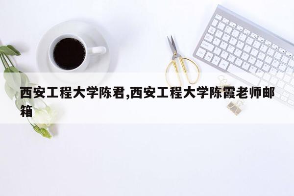 西安工程大学陈君,西安工程大学陈霞老师邮箱