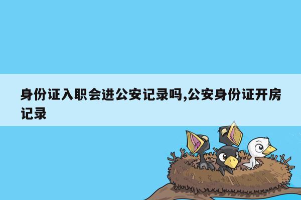 身份证入职会进公安记录吗,公安身份证开房记录