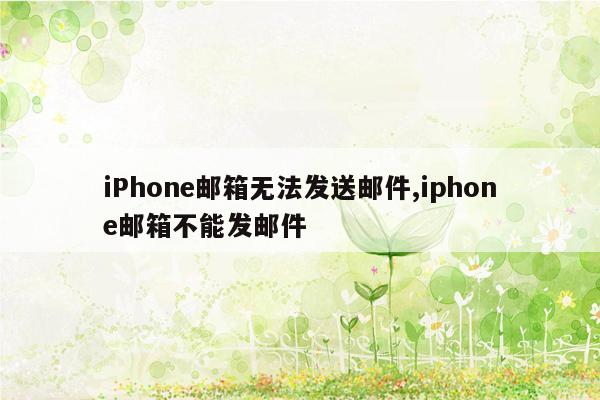 iPhone邮箱无法发送邮件,iphone邮箱不能发邮件