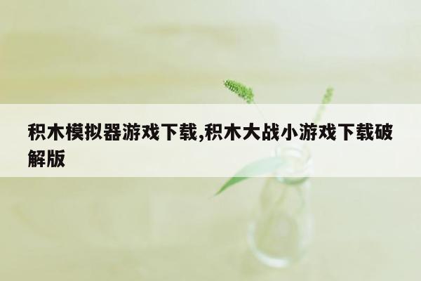 积木模拟器游戏下载,积木大战小游戏下载破解版