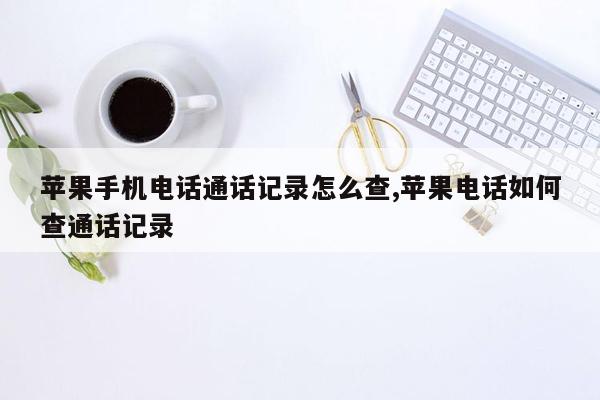 苹果手机电话通话记录怎么查,苹果电话如何查通话记录