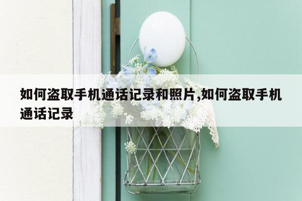 如何盗取手机通话记录和照片,如何盗取手机通话记录