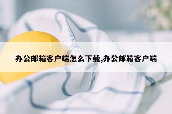 办公邮箱客户端怎么下载,办公邮箱客户端