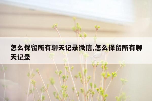 怎么保留所有聊天记录微信,怎么保留所有聊天记录