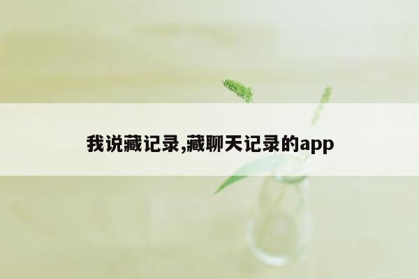 我说藏记录,藏聊天记录的app