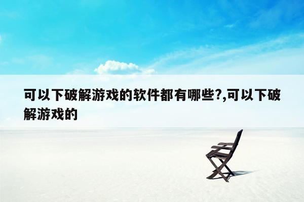 可以下破解游戏的软件都有哪些?,可以下破解游戏的