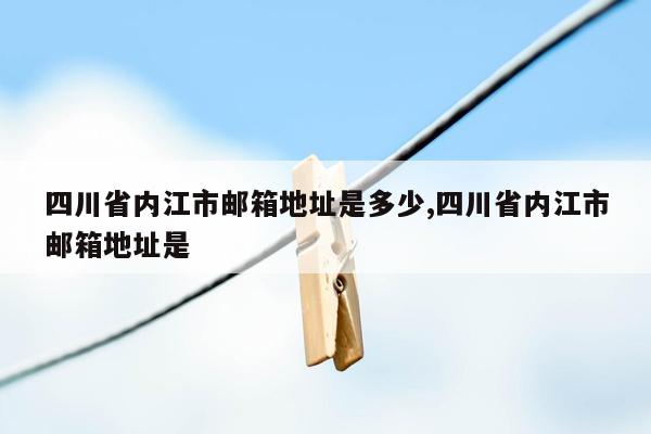 四川省内江市邮箱地址是多少,四川省内江市邮箱地址是