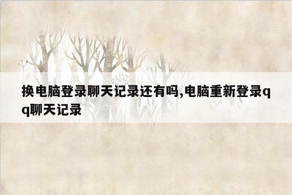 换电脑登录聊天记录还有吗,电脑重新登录qq聊天记录