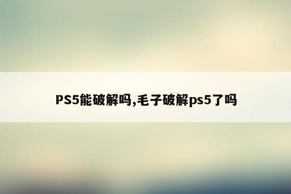 PS5能破解吗,毛子破解ps5了吗