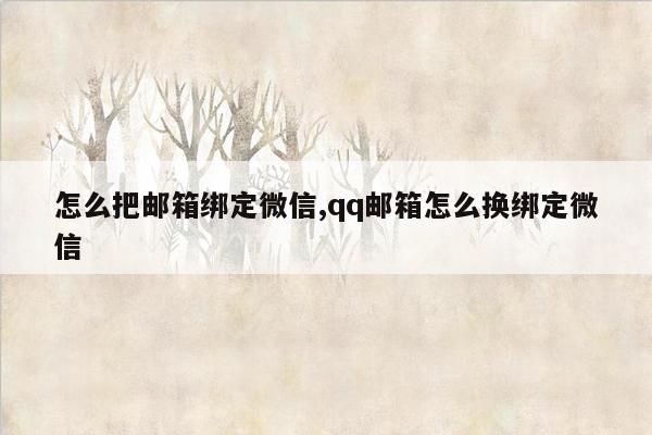 怎么把邮箱绑定微信,qq邮箱怎么换绑定微信