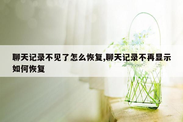 聊天记录不见了怎么恢复,聊天记录不再显示如何恢复