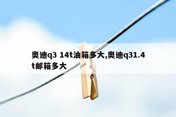 奥迪q3 14t油箱多大,奥迪q31.4t邮箱多大