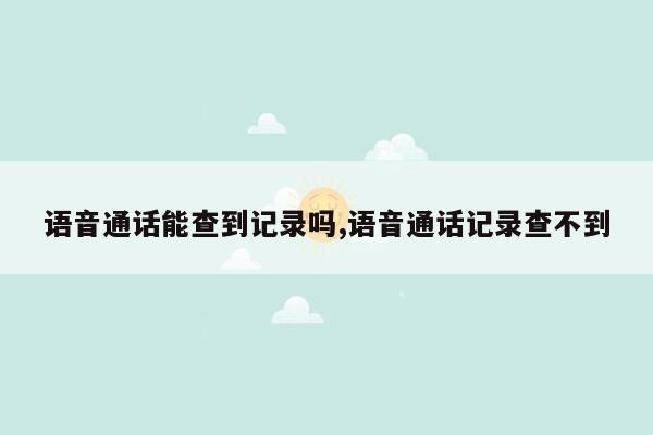 语音通话能查到记录吗,语音通话记录查不到