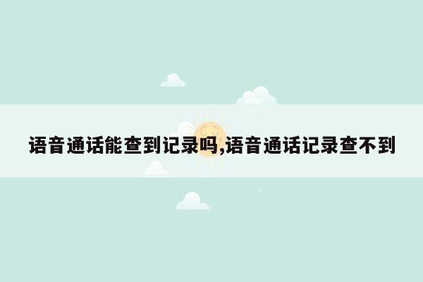 语音通话能查到记录吗,语音通话记录查不到