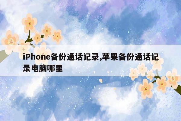 iPhone备份通话记录,苹果备份通话记录电脑哪里