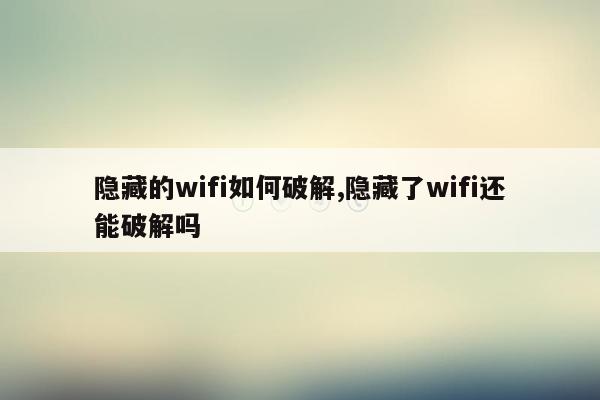 隐藏的wifi如何破解,隐藏了wifi还能破解吗