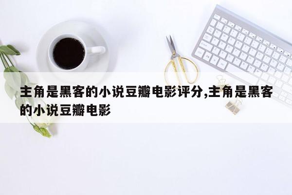 主角是黑客的小说豆瓣电影评分,主角是黑客的小说豆瓣电影