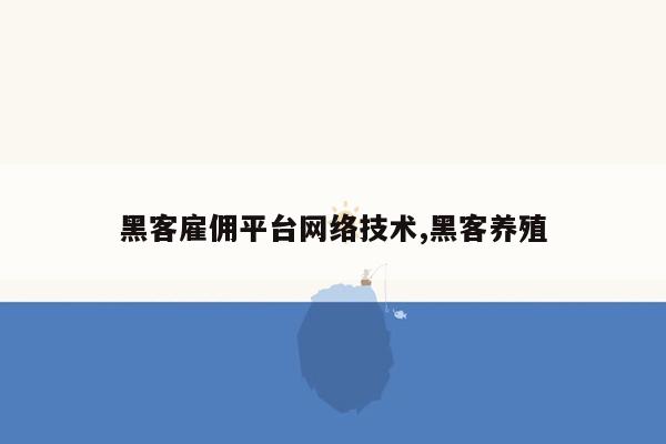 黑客雇佣平台网络技术,黑客养殖