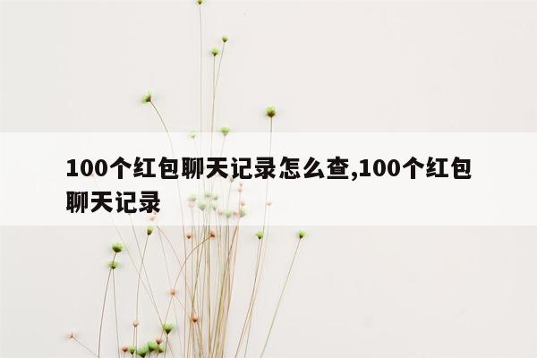 100个红包聊天记录怎么查,100个红包聊天记录